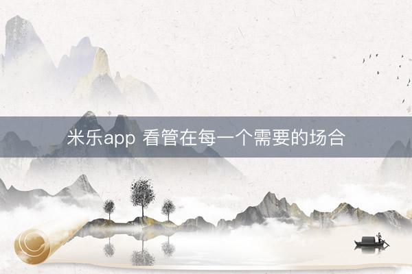 米乐app 看管在每一个需要的场合