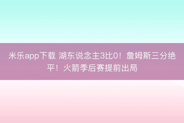 米乐app下载 湖东说念主3比0！詹姆斯三分绝平！火箭季后赛提前出局