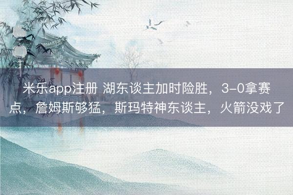 米乐app注册 湖东谈主加时险胜，3-0拿赛点，詹姆斯够猛，斯玛特神东谈主，火箭没戏了