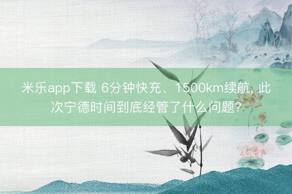 米乐app下载 6分钟快充、1500km续航, 此次宁德时间到底经管了什么问题?
