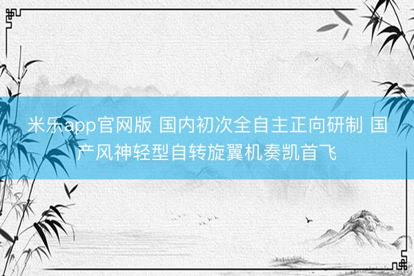 米乐app官网版 国内初次全自主正向研制 国产风神轻型自转旋翼机奏凯首飞