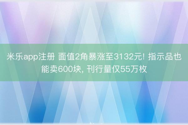 米乐app注册 面值2角暴涨至3132元! 指示品也能卖600块, 刊行量仅55万枚