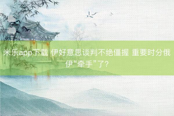 米乐app下载 伊好意思谈判不绝僵握 重要时分俄伊“牵手”了？