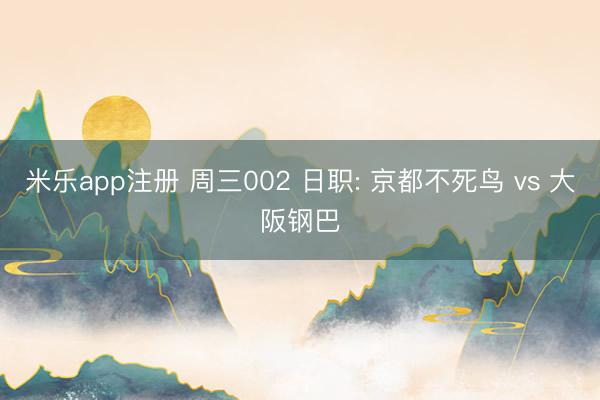 米乐app注册 周三002 日职: 京都不死鸟 vs 大阪钢巴