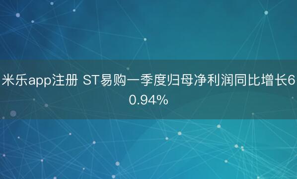 米乐app注册 ST易购一季度归母净利润同比增长60.94%