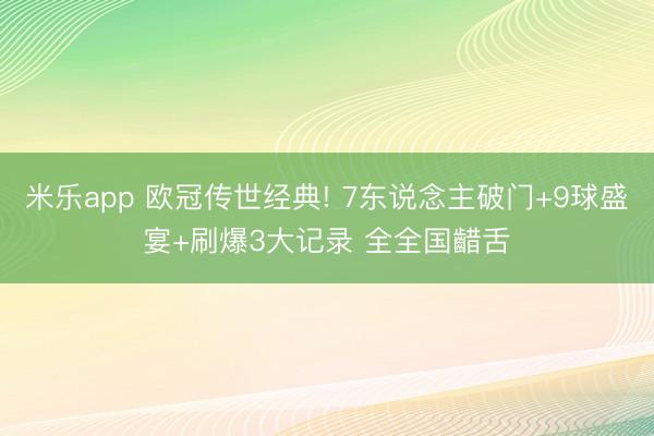米乐app 欧冠传世经典! 7东说念主破门+9球盛宴+刷爆3大记录 全全国齰舌