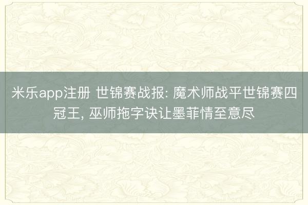 米乐app注册 世锦赛战报: 魔术师战平世锦赛四冠王, 巫师拖字诀让墨菲情至意尽