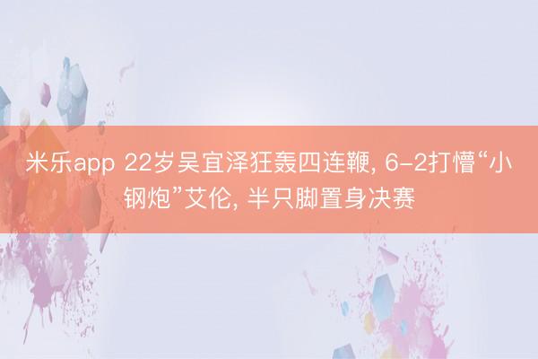 米乐app 22岁吴宜泽狂轰四连鞭, 6-2打懵“小钢炮”艾伦, 半只脚置身决赛