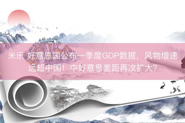 米乐 好意思国公布一季度GDP数据，风物增速远超中国！中好意思差距再次扩大？