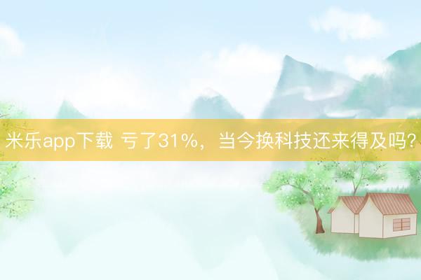 米乐app下载 亏了31%，当今换科技还来得及吗？
