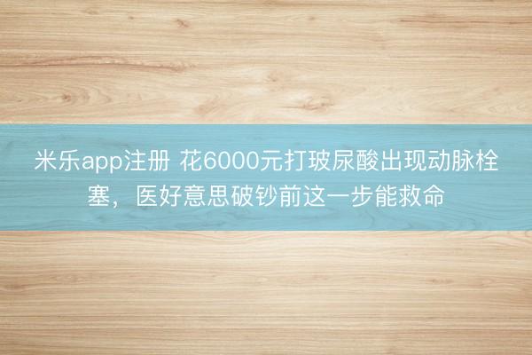 米乐app注册 花6000元打玻尿酸出现动脉栓塞，医好意思破钞前这一步能救命