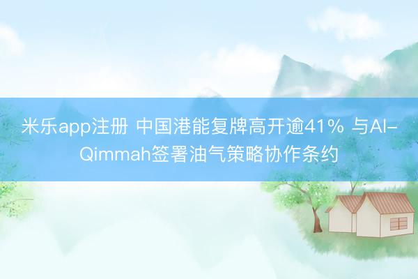 米乐app注册 中国港能复牌高开逾41% 与Al-Qimmah签署油气策略协作条约